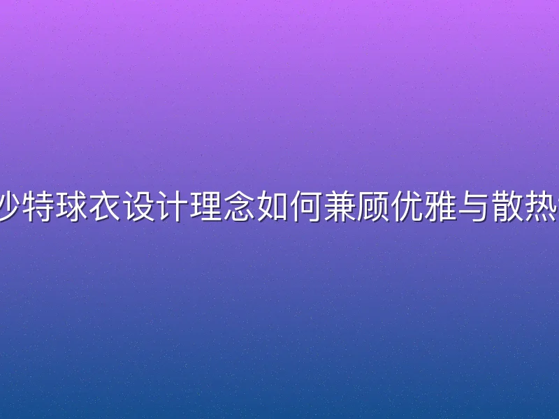 沙特球衣设计理念如何兼顾优雅与散热？